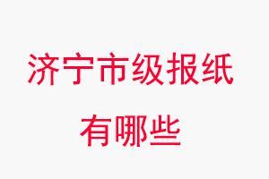 濟(jì)寧報(bào)紙有哪些，濟(jì)寧市級(jí)報(bào)紙有哪些找我要登報(bào)網(wǎng)