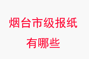 煙臺報紙有哪些，煙臺市級報紙有哪些找我要登報網