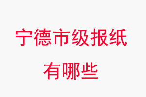 寧德報紙有哪些,寧德市級報紙有哪些找我要登報網