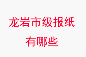 龍巖報紙有哪些，龍巖市級報紙有哪些找我要登報網