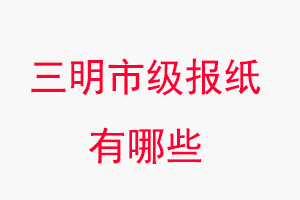 三明報紙有哪些,三明市級報紙有哪些找我要登報網(wǎng)