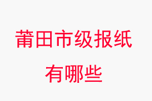 莆田報紙有哪些,莆田市級報紙有哪些找我要登報網