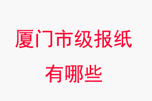廈門報紙有哪些，廈門市級報紙有哪些找我要登報網