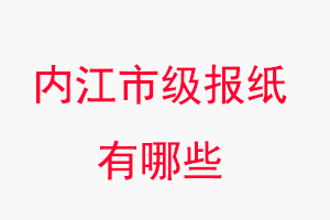 內江報紙有哪些,內江市級報紙有哪些找我要登報網