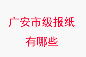 廣安報紙有哪些，廣安市級報紙有哪些找我要登報網