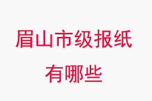 眉山報紙有哪些,眉山市級報紙有哪些找我要登報網