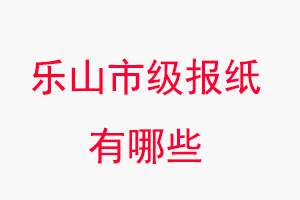 樂山報紙有哪些,樂山市級報紙有哪些找我要登報網(wǎng)