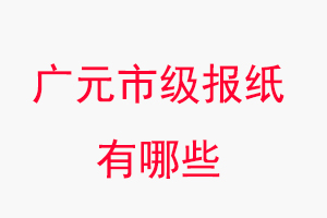 廣元報紙有哪些，廣元市級報紙有哪些找我要登報網