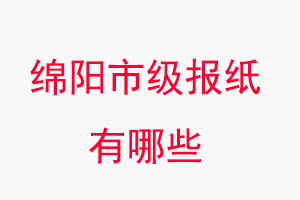 綿陽報紙有哪些，綿陽市級報紙有哪些找我要登報網