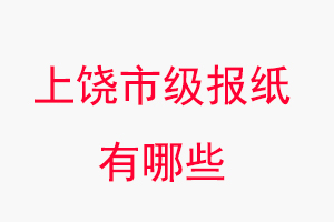上饒報紙有哪些，上饒市級報紙有哪些找我要登報網
