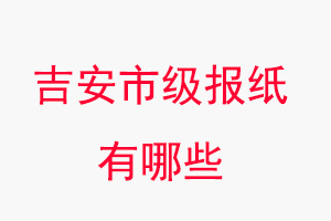 吉安報紙有哪些,吉安市級報紙有哪些找我要登報網