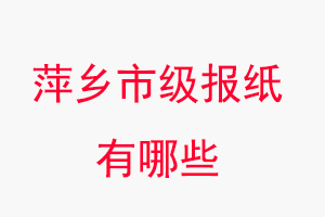 萍鄉報紙有哪些,萍鄉市級報紙有哪些找我要登報網