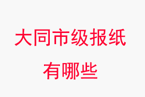 大同報紙有哪些,大同市級報紙有哪些找我要登報網