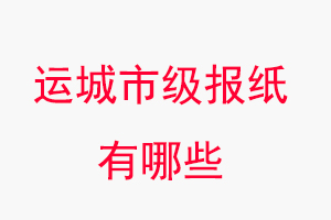 運城報紙有哪些，運城市級報紙有哪些找我要登報網