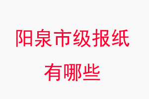 陽泉報紙有哪些，陽泉市級報紙有哪些找我要登報網