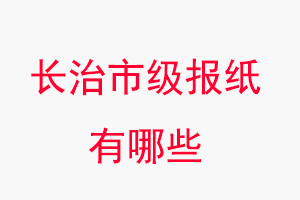 長治報紙有哪些,長治市級報紙有哪些找我要登報網(wǎng)