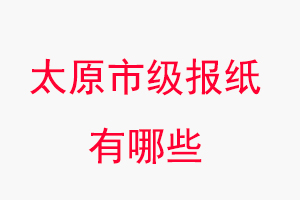 太原報紙有哪些,太原市級報紙有哪些找我要登報網