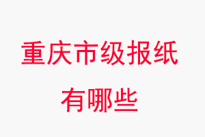 重慶報紙有哪些，重慶市級報紙有哪些找我要登報網
