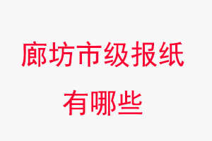 廊坊報紙有哪些，廊坊市級報紙有哪些找我要登報網