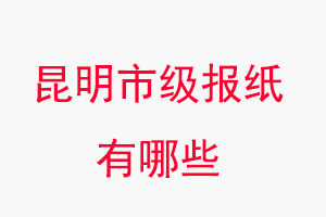 昆明報(bào)紙有哪些，昆明市級(jí)報(bào)紙有哪些找我要登報(bào)網(wǎng)