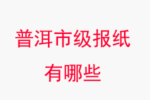 普洱報(bào)紙有哪些,普洱市級(jí)報(bào)紙有哪些找我要登報(bào)網(wǎng)