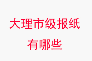 大理報紙有哪些,大理市級報紙有哪些找我要登報網