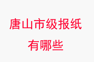唐山報紙有哪些，唐山市級報紙有哪些找我要登報網