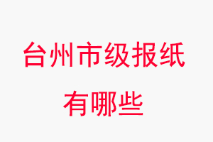 臺州報紙有哪些,臺州市級報紙有哪些找我要登報網