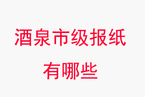酒泉報紙有哪些，酒泉市級報紙有哪些找我要登報網