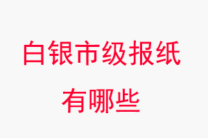 白銀報紙有哪些,白銀市級報紙有哪些找我要登報網(wǎng)