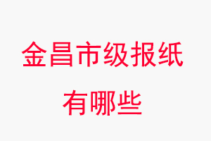 金昌報紙有哪些,金昌市級報紙有哪些找我要登報網