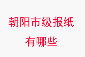 朝陽報紙有哪些,朝陽市級報紙有哪些找我要登報網