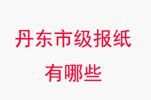 丹東報紙有哪些,丹東市級報紙有哪些找我要登報網(wǎng)