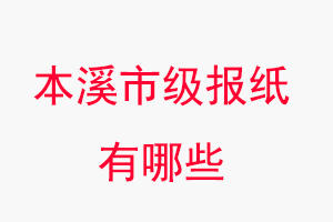 本溪報紙有哪些,本溪市級報紙有哪些找我要登報網