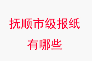 撫順報紙有哪些，撫順市級報紙有哪些找我要登報網