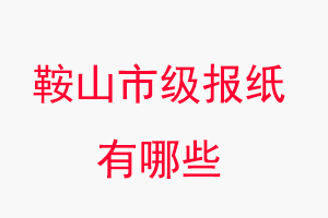 鞍山報(bào)紙有哪些，鞍山市級(jí)報(bào)紙有哪些找我要登報(bào)網(wǎng)
