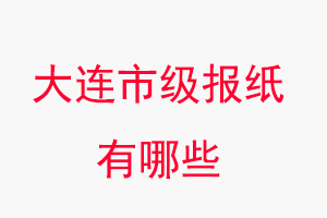 大連報紙有哪些，大連市級報紙有哪些找我要登報網