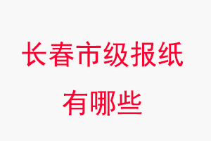 長春報紙有哪些,長春市級報紙有哪些找我要登報網