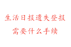 生活日報遺失登報需要什么手續找我要登報網