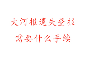 大河報遺失登報需要什么手續找我要登報網