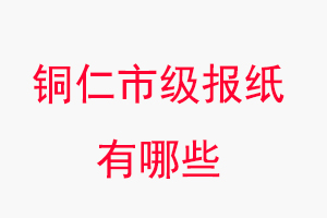銅仁報紙有哪些,銅仁市級報紙有哪些找我要登報網(wǎng)