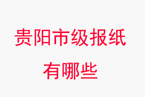 貴陽報紙有哪些，貴陽市級報紙有哪些找我要登報網
