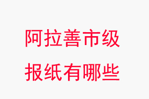 阿拉善報紙有哪些,阿拉善市級報紙有哪些找我要登報網