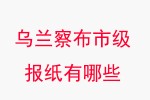 烏蘭察布報(bào)紙有哪些,烏蘭察布市級(jí)報(bào)紙有哪些找我要登報(bào)網(wǎng)