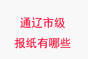 通遼報紙有哪些，通遼市級報紙有哪些找我要登報網