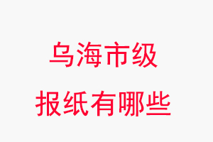 烏海報紙有哪些,烏海市級報紙有哪些找我要登報網
