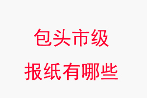 包頭報紙有哪些，包頭市級報紙有哪些找我要登報網