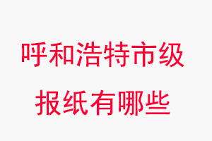 呼和浩特報紙有哪些,呼和浩特市級報紙有哪些找我要登報網