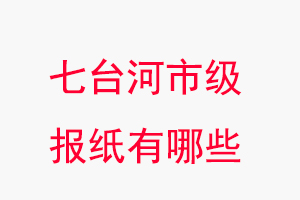 七臺(tái)河報(bào)紙有哪些,七臺(tái)河市級(jí)報(bào)紙有哪些找我要登報(bào)網(wǎng)