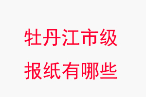 牡丹江報紙有哪些,牡丹江市級報紙有哪些找我要登報網